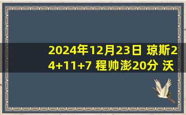 2024年12月23日 琼斯24+11+7 程帅澎20分 沃伦33+6+7 浙江双杀广州